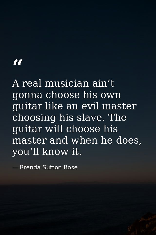 A real musician ain’t gonna choose his own guitar like an evil master choosing his slave. The guitar will choose his mas — Brenda Sutton Rose