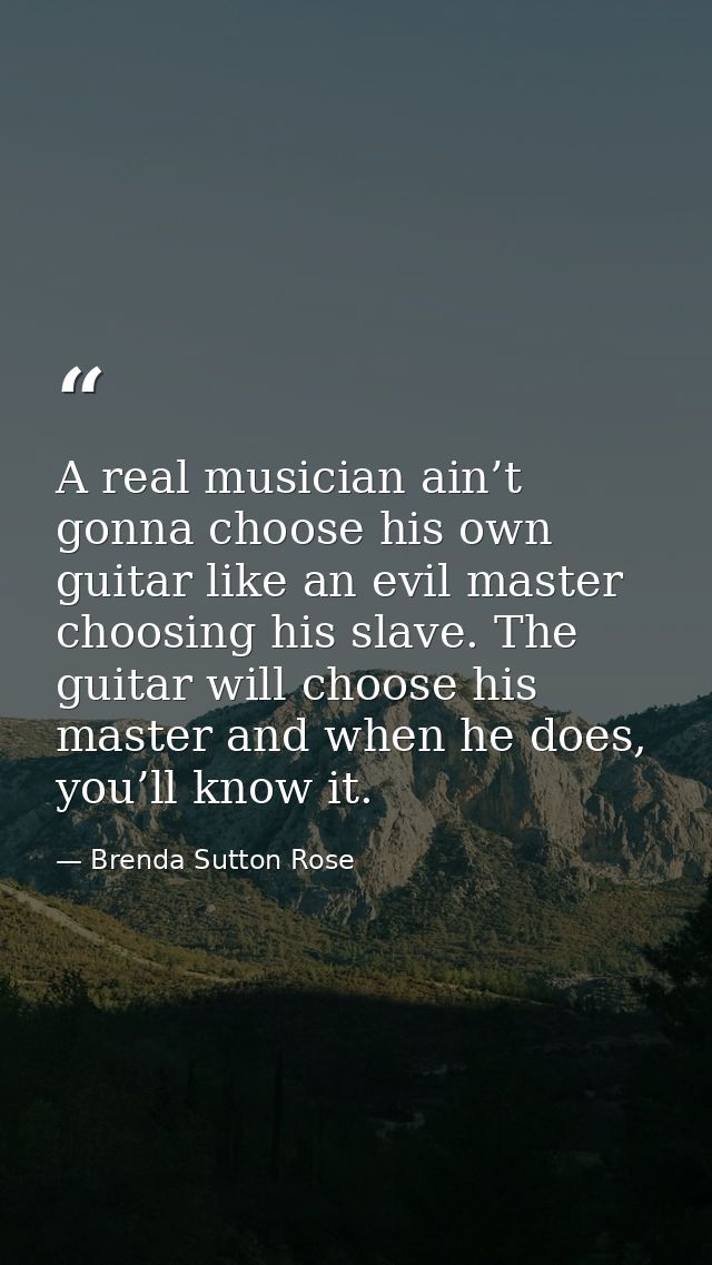 A real musician ain’t gonna choose his own guitar like an evil master choosing his slave. The guitar will choose his mas — Brenda Sutton Rose