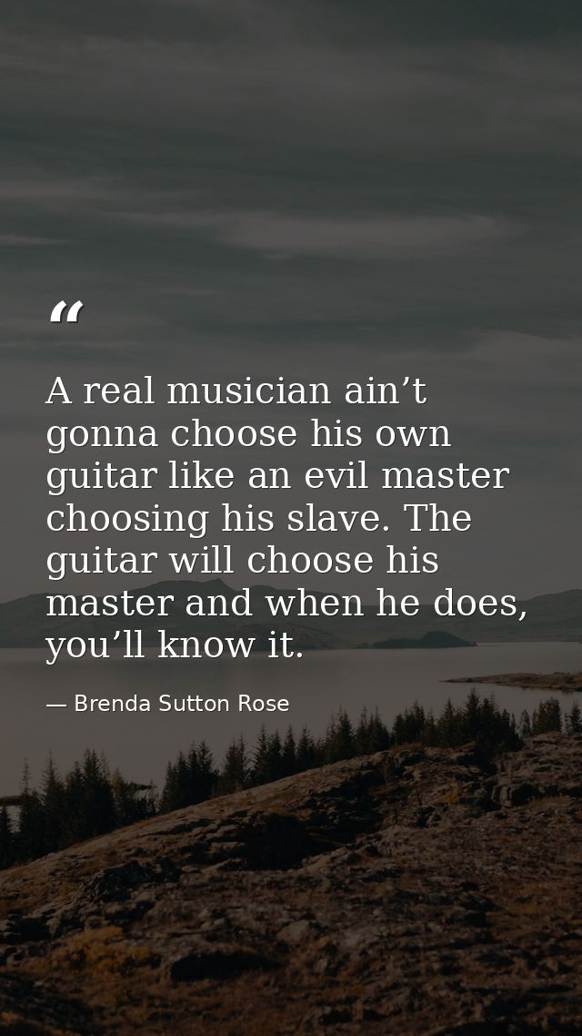 A real musician ain’t gonna choose his own guitar like an evil master choosing his slave. The guitar will choose his mas — Brenda Sutton Rose
