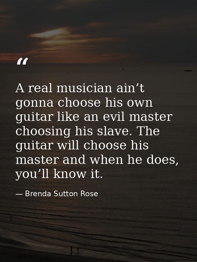 A real musician ain’t gonna choose his own guitar like an evil master choosing his slave. The guitar will choose his mas — Brenda Sutton Rose