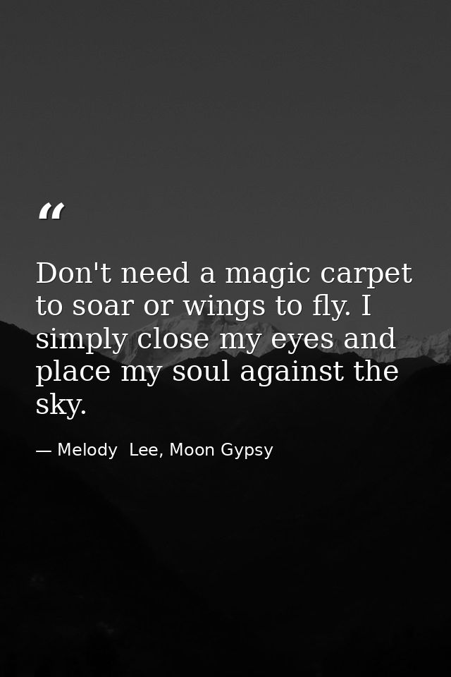 Don't need a magic carpet to soar or wings to fly. I simply close my eyes and place my soul against the sky. — Melody  Lee, Moon Gypsy