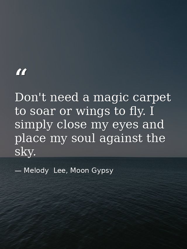 Don't need a magic carpet to soar or wings to fly. I simply close my eyes and place my soul against the sky. — Melody  Lee, Moon Gypsy