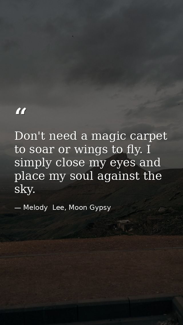 Don't need a magic carpet to soar or wings to fly. I simply close my eyes and place my soul against the sky. — Melody  Lee, Moon Gypsy
