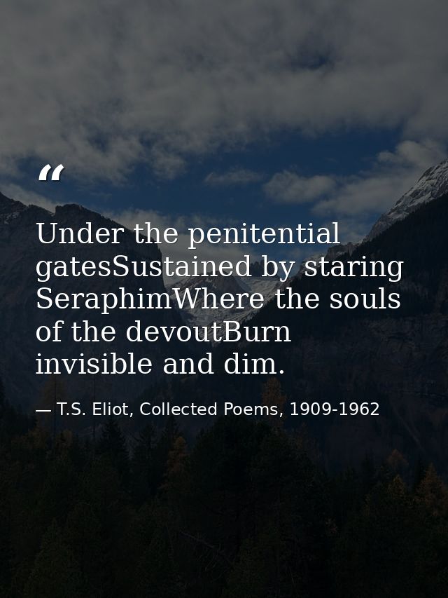 Under the penitential gatesSustained by staring SeraphimWhere the souls of the devoutBurn invisible and dim. — T.S. Eliot, Collected Poems, 1909-1962