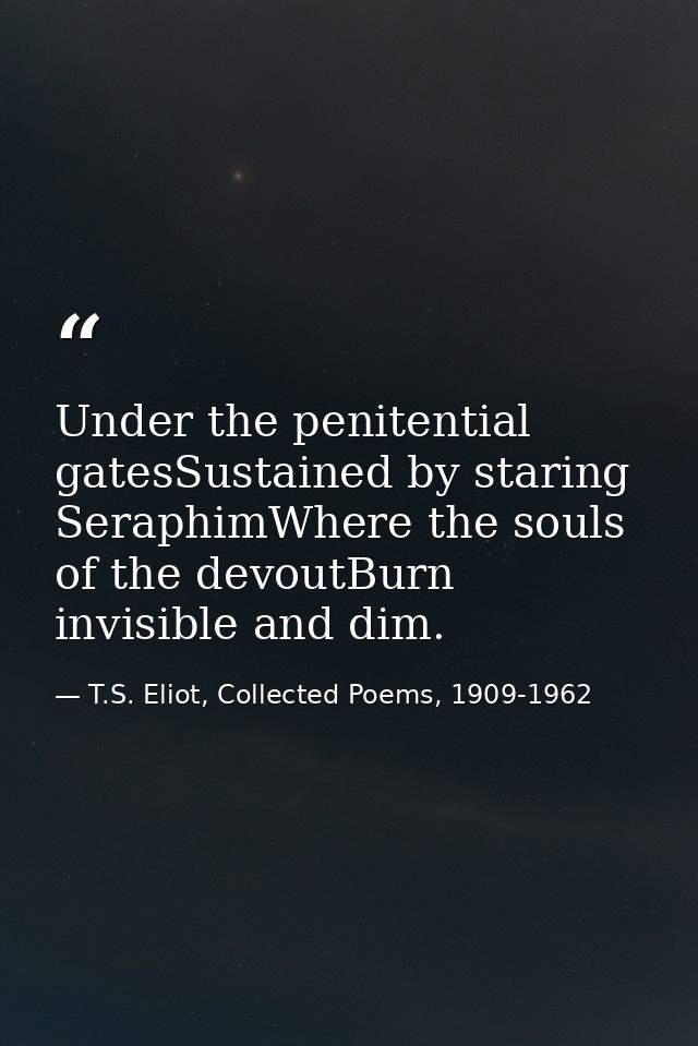 Under the penitential gatesSustained by staring SeraphimWhere the souls of the devoutBurn invisible and dim. — T.S. Eliot, Collected Poems, 1909-1962