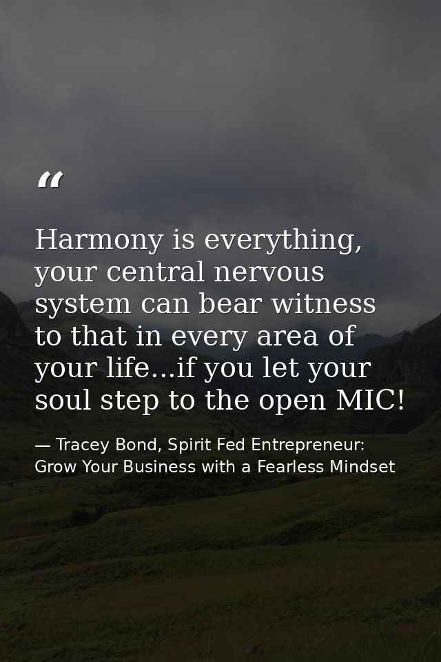 Harmony is everything, your central nervous system can bear witness to that in every area of your life...if you let your — Tracey Bond, Spirit Fed Entrepreneur: Grow Your Business with a Fearless Mindset