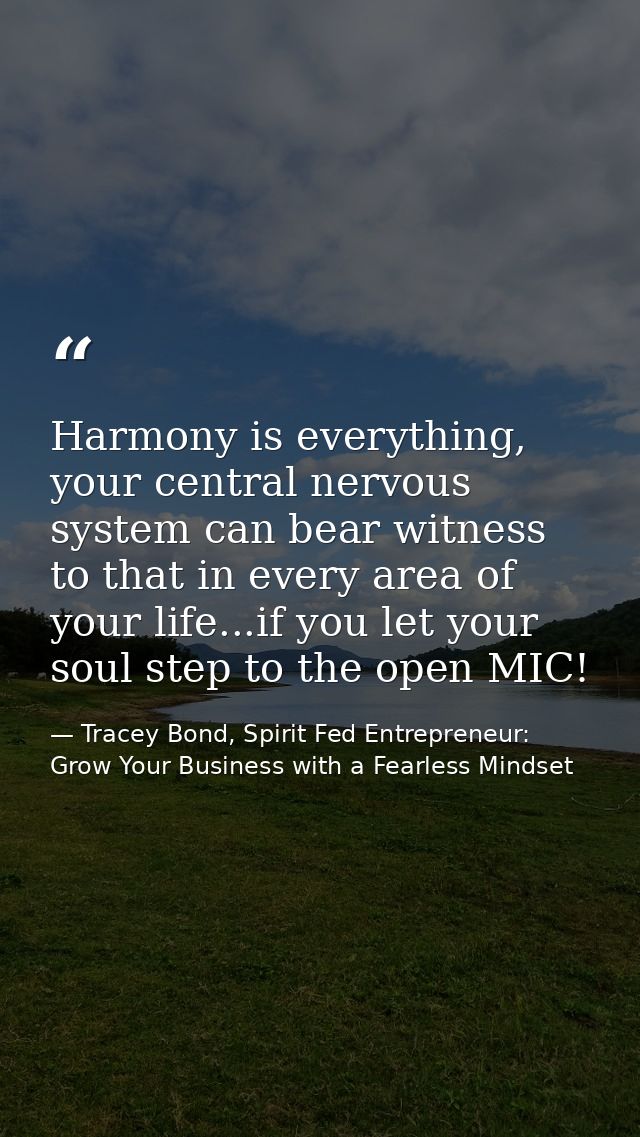 Harmony is everything, your central nervous system can bear witness to that in every area of your life...if you let your — Tracey Bond, Spirit Fed Entrepreneur: Grow Your Business with a Fearless Mindset