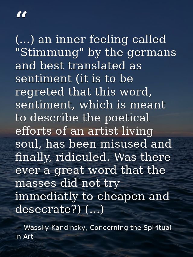 (...) an inner feeling called "Stimmung" by the germans and best translated as sentiment (it is to be regreted that this — Wassily Kandinsky, Concerning the Spiritual in Art
