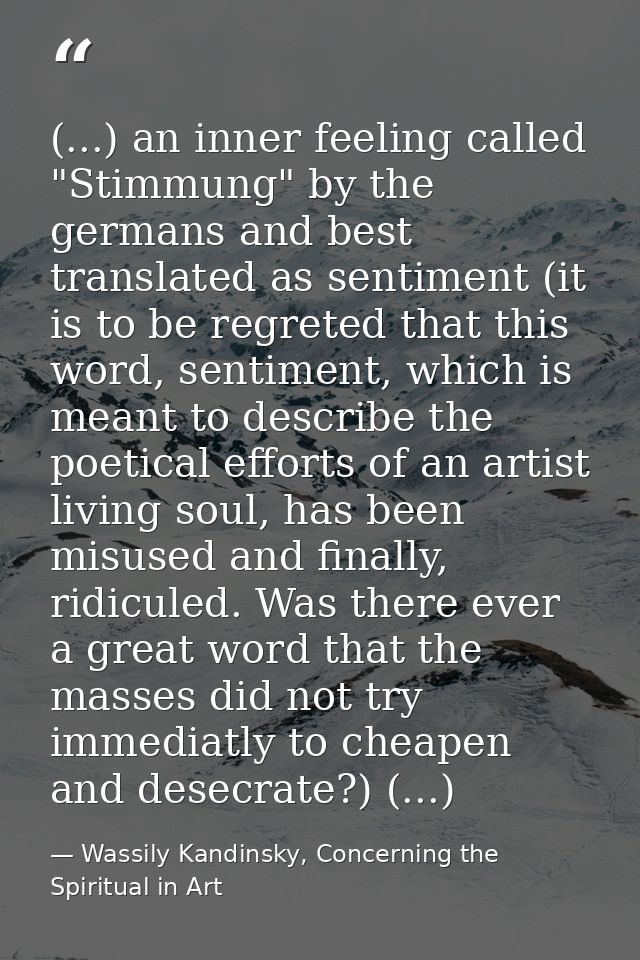 (...) an inner feeling called "Stimmung" by the germans and best translated as sentiment (it is to be regreted that this — Wassily Kandinsky, Concerning the Spiritual in Art
