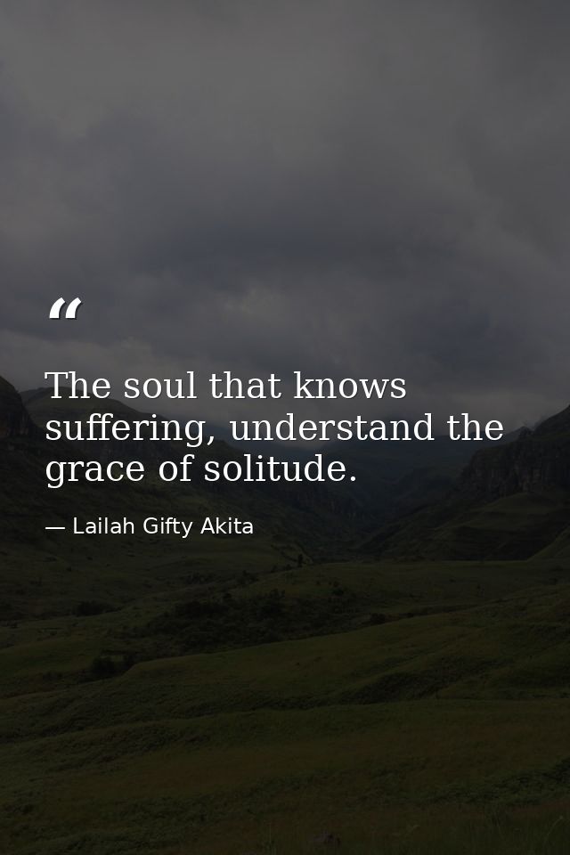 The soul that knows suffering, understand the grace of solitude. — Lailah Gifty Akita