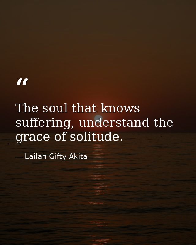 The soul that knows suffering, understand the grace of solitude. — Lailah Gifty Akita
