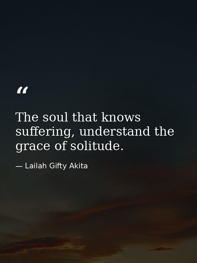 The soul that knows suffering, understand the grace of solitude. — Lailah Gifty Akita