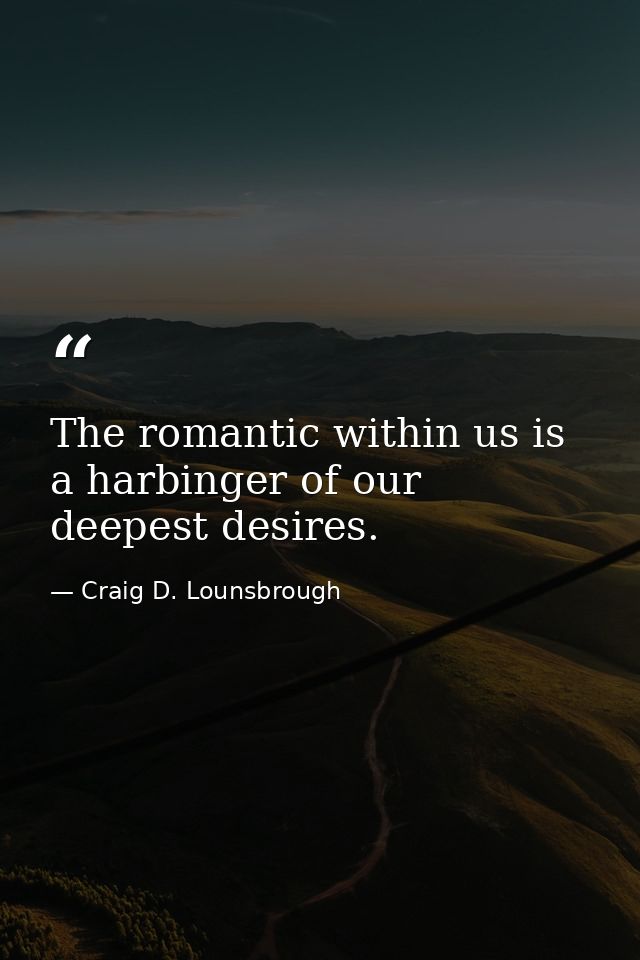 The romantic within us is a harbinger of our deepest desires. — Craig D. Lounsbrough