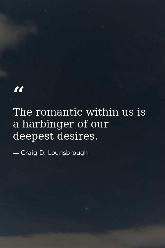 The romantic within us is a harbinger of our deepest desires. — Craig D. Lounsbrough