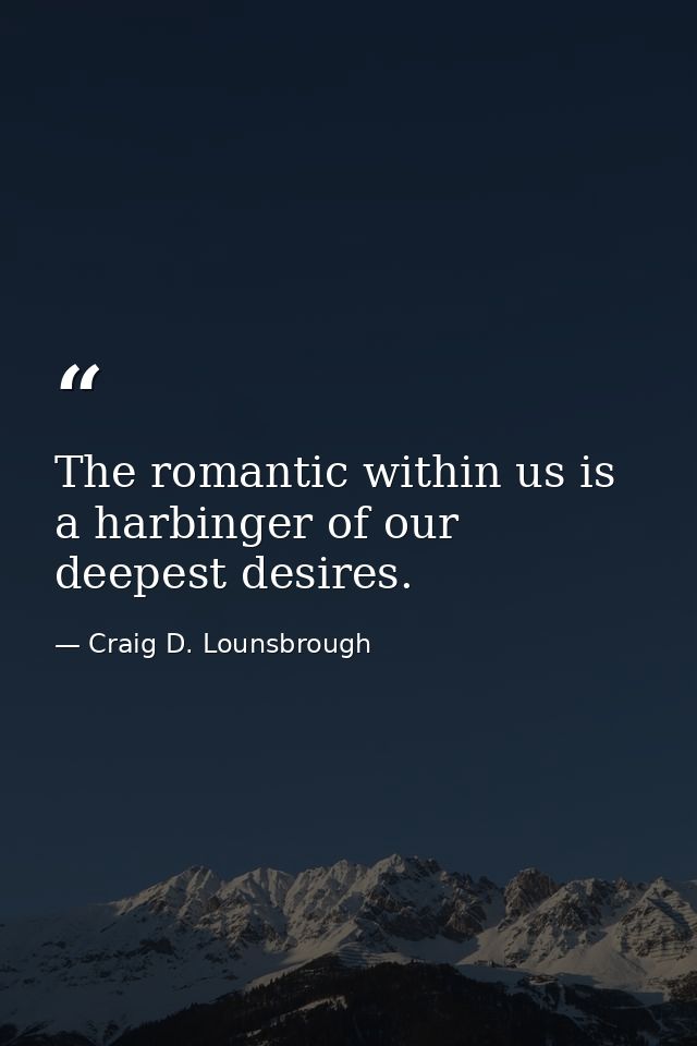 The romantic within us is a harbinger of our deepest desires. — Craig D. Lounsbrough