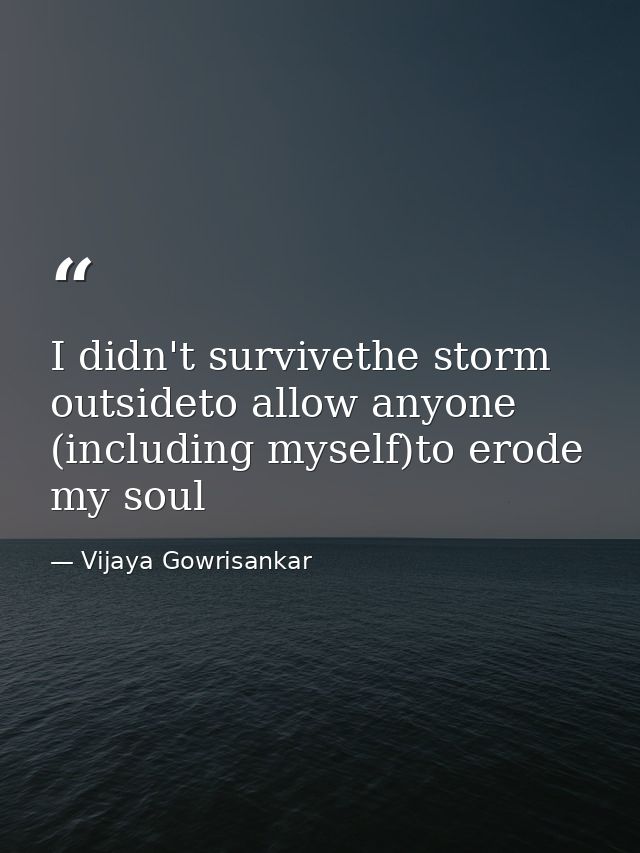 I didn't survivethe storm outsideto allow anyone (including myself)to erode my soul — Vijaya Gowrisankar