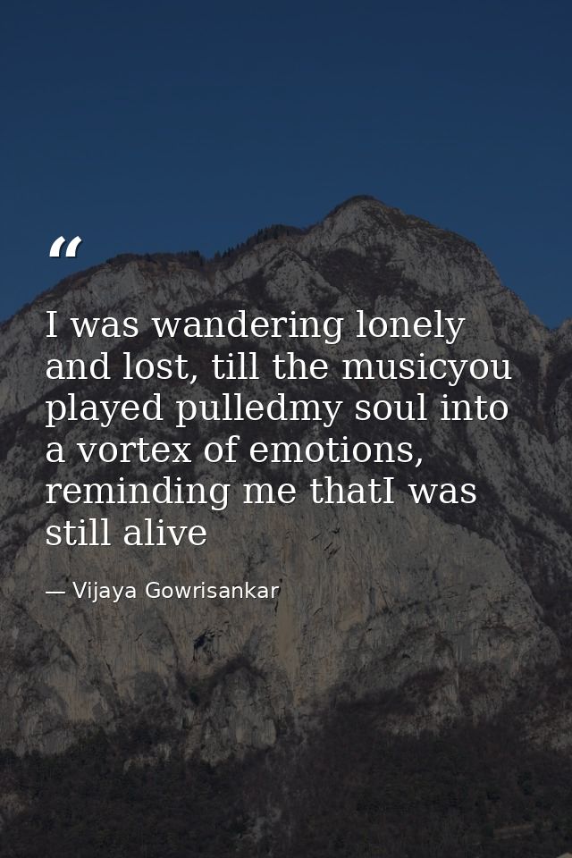 I was wandering lonely and lost, till the musicyou played pulledmy soul into a vortex of emotions, reminding me thatI wa — Vijaya Gowrisankar
