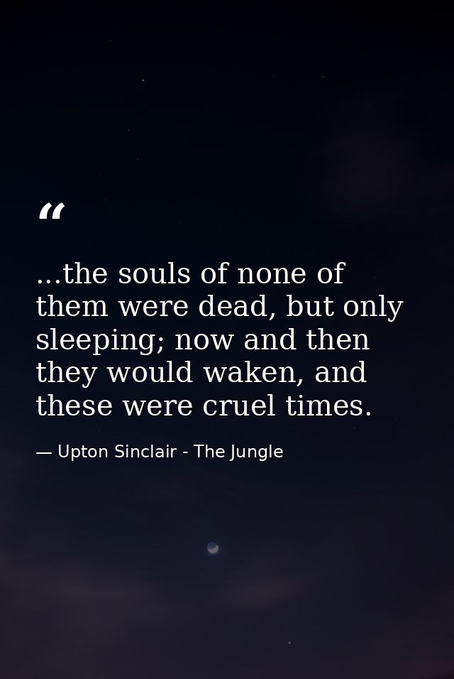 ...the souls of none of them were dead, but only sleeping; now and then they would waken, and these were cruel times. — Upton Sinclair - The Jungle