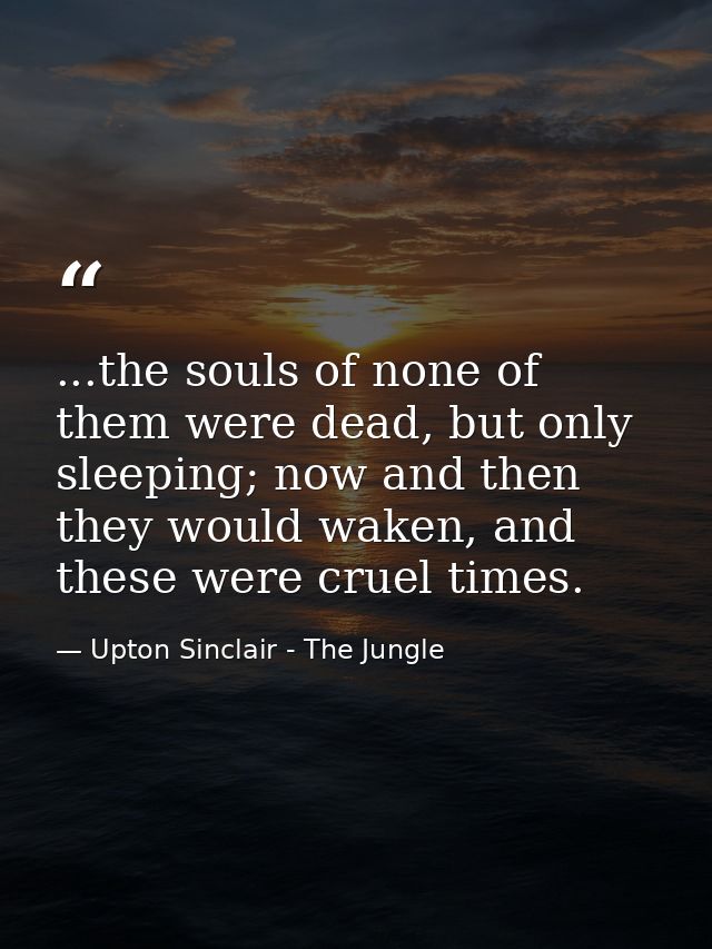 ...the souls of none of them were dead, but only sleeping; now and then they would waken, and these were cruel times. — Upton Sinclair - The Jungle