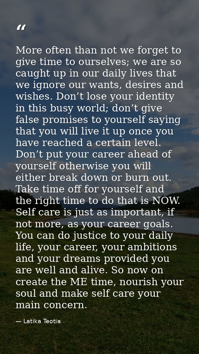 More often than not we forget to give time to ourselves; we are so caught up in our daily lives that we ignore our wants — Latika Teotia