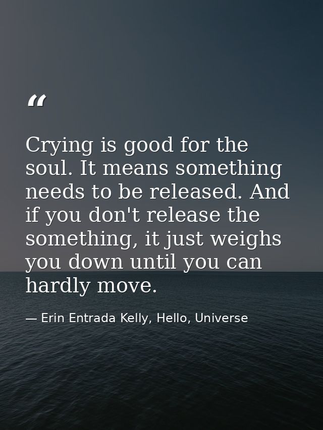 Crying is good for the soul. It means something needs to be released. And if you don't release the something, it just we — Erin Entrada Kelly, Hello, Universe