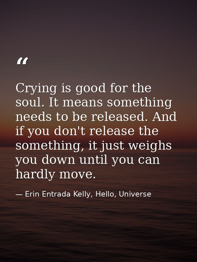 Crying is good for the soul. It means something needs to be released. And if you don't release the something, it just we — Erin Entrada Kelly, Hello, Universe