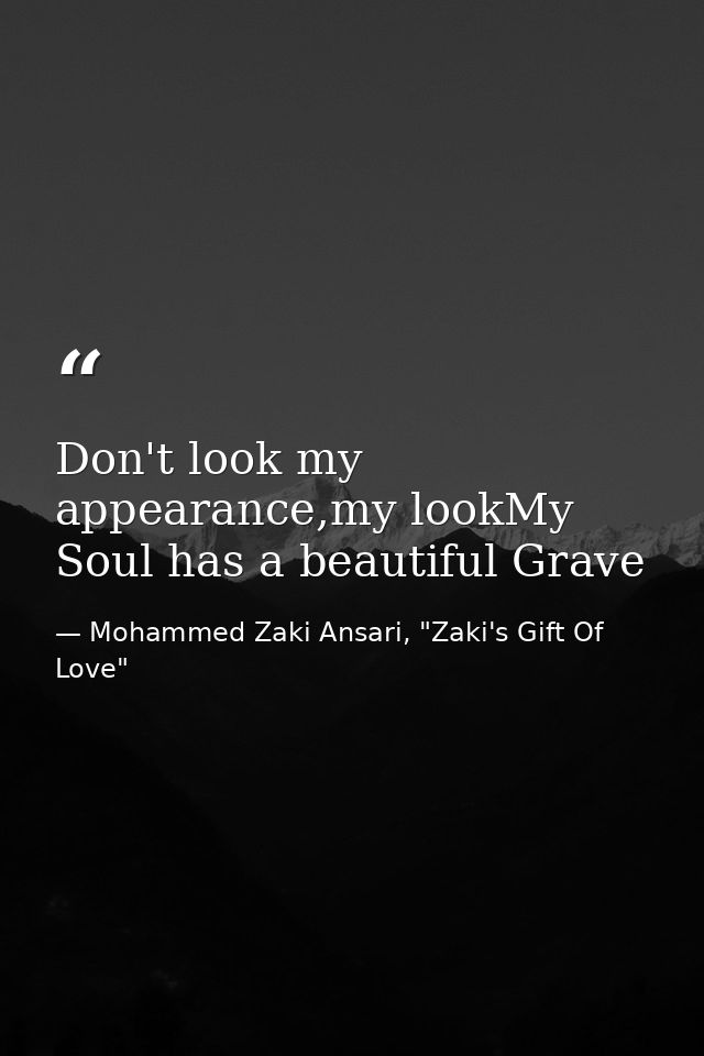 Don't look my appearance,my lookMy Soul has a beautiful Grave — Mohammed Zaki Ansari, "Zaki's Gift Of Love"
