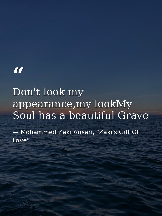 Don't look my appearance,my lookMy Soul has a beautiful Grave — Mohammed Zaki Ansari, "Zaki's Gift Of Love"
