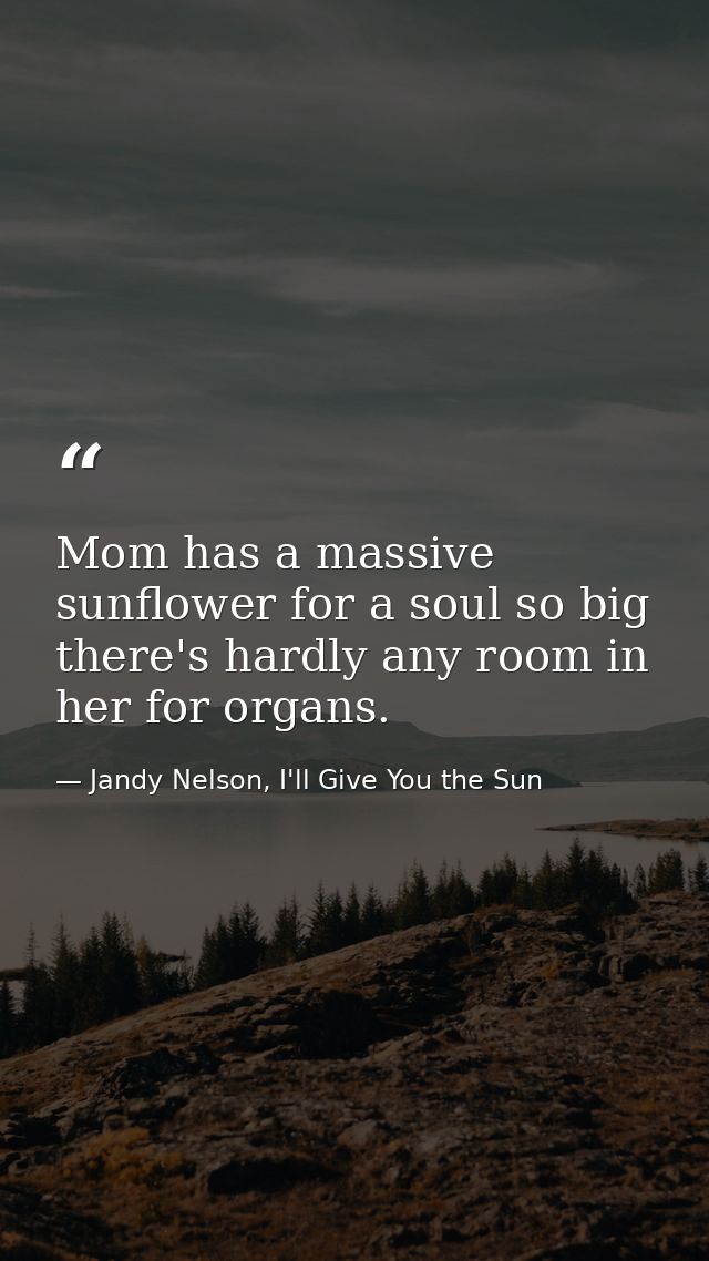 Mom has a massive sunflower for a soul so big there's hardly any room in her for organs. — Jandy Nelson, I'll Give You the Sun