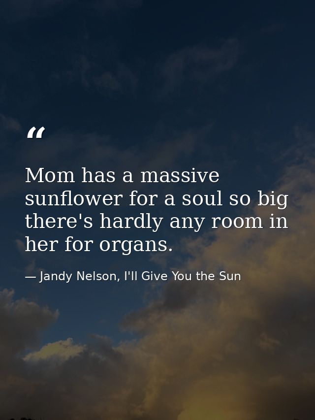 Mom has a massive sunflower for a soul so big there's hardly any room in her for organs. — Jandy Nelson, I'll Give You the Sun
