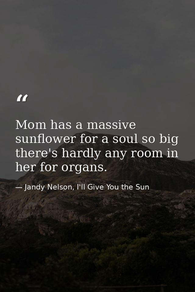 Mom has a massive sunflower for a soul so big there's hardly any room in her for organs. — Jandy Nelson, I'll Give You the Sun