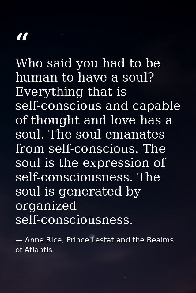 Who said you had to be human to have a soul? Everything that is self-conscious and capable of thought and love has a sou — Anne Rice, Prince Lestat and the Realms of Atlantis