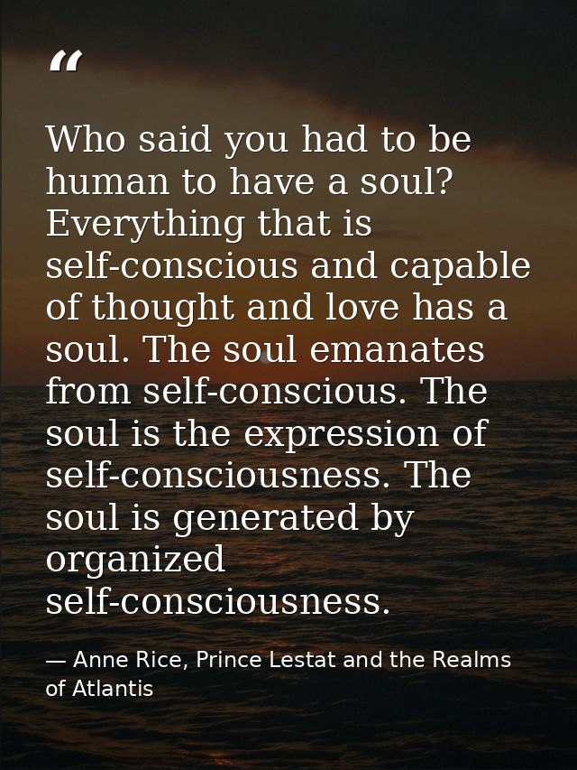 Who said you had to be human to have a soul? Everything that is self-conscious and capable of thought and love has a sou — Anne Rice, Prince Lestat and the Realms of Atlantis