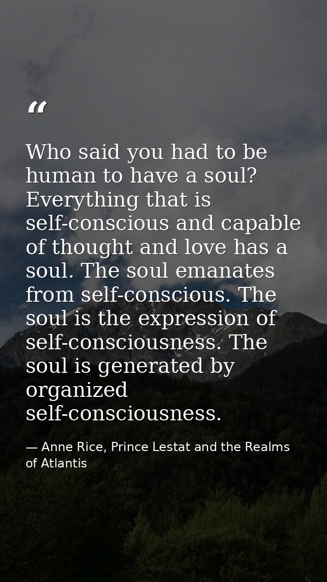 Who said you had to be human to have a soul? Everything that is self-conscious and capable of thought and love has a sou — Anne Rice, Prince Lestat and the Realms of Atlantis