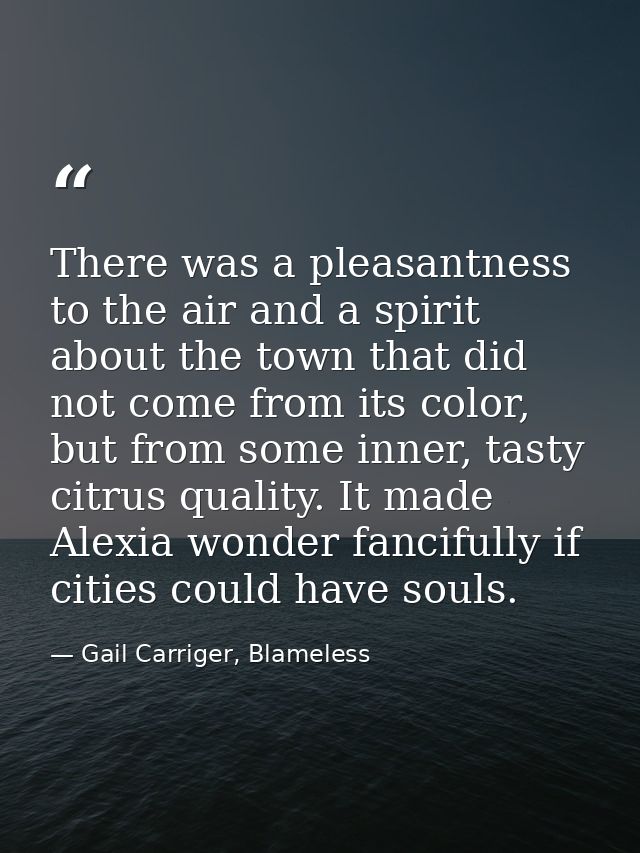There was a pleasantness to the air and a spirit about the town that did not come from its color, but from some inner, t — Gail Carriger, Blameless