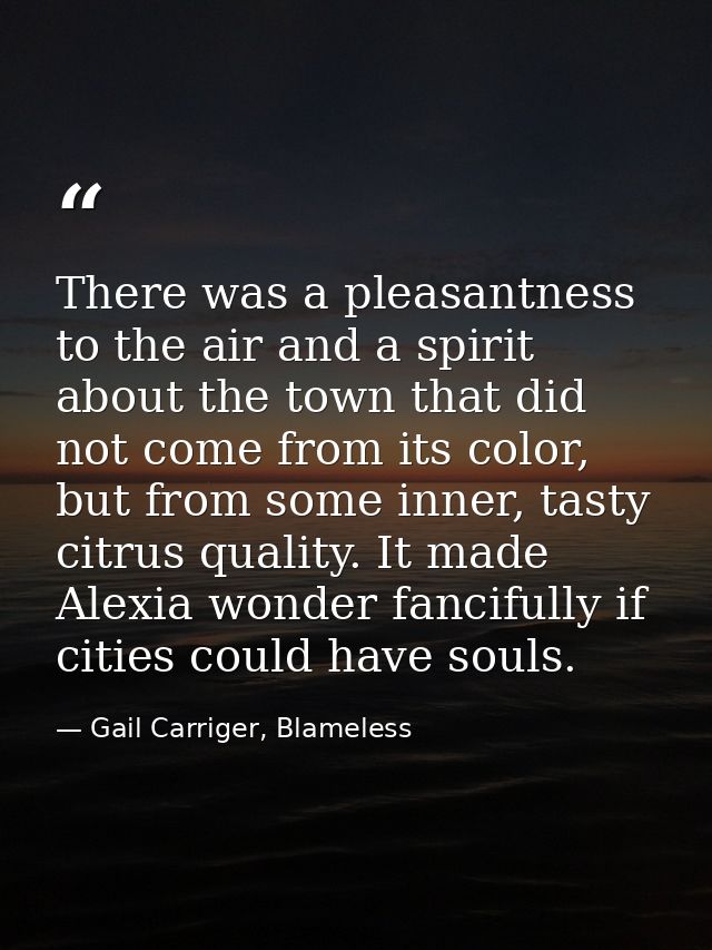 There was a pleasantness to the air and a spirit about the town that did not come from its color, but from some inner, t — Gail Carriger, Blameless
