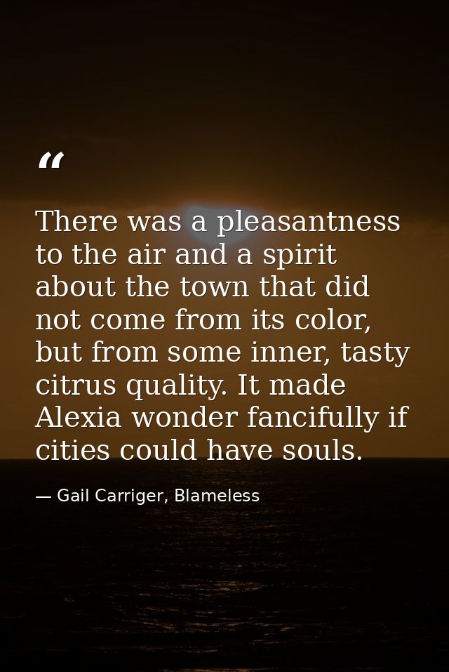 There was a pleasantness to the air and a spirit about the town that did not come from its color, but from some inner, t — Gail Carriger, Blameless