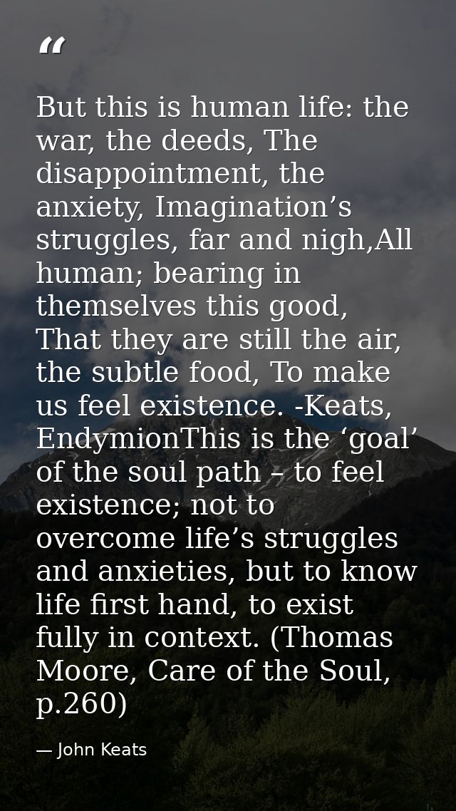 But this is human life: the war, the deeds, The disappointment, the anxiety, Imagination’s struggles, far and nigh,All h — John Keats