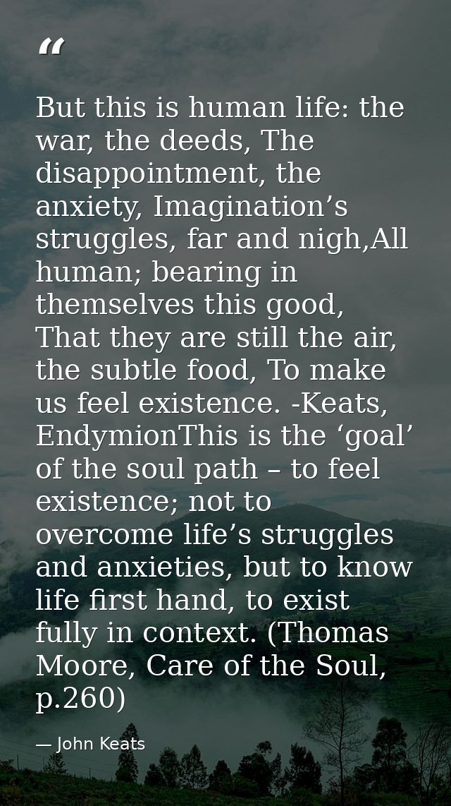 But this is human life: the war, the deeds, The disappointment, the anxiety, Imagination’s struggles, far and nigh,All h — John Keats