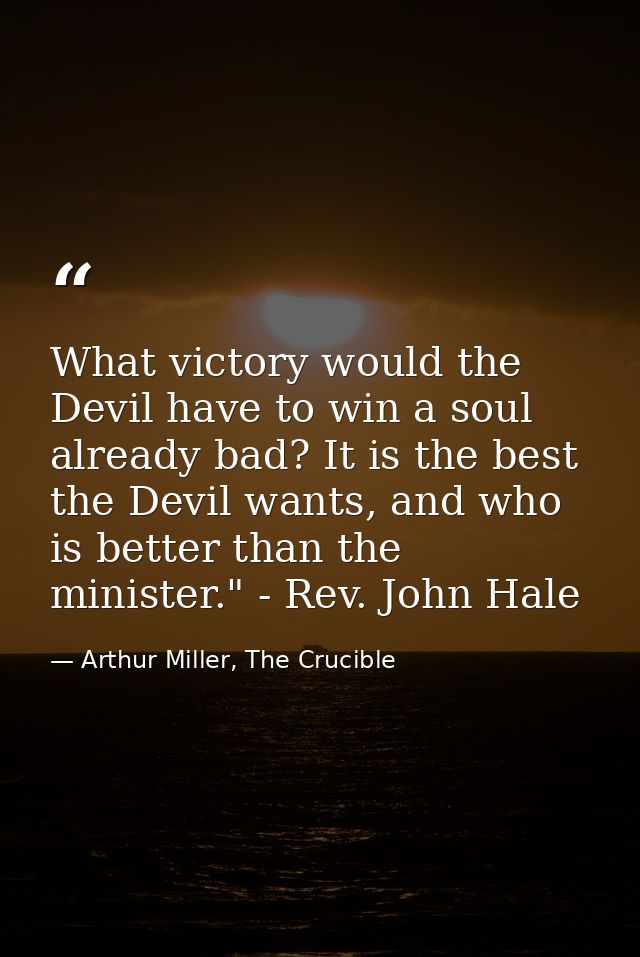 What victory would the Devil have to win a soul already bad? It is the best the Devil wants, and who is better than the  — Arthur Miller, The Crucible