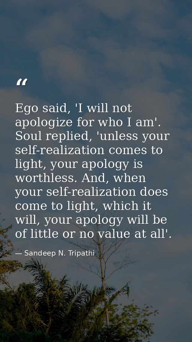 Ego said, 'I will not apologize for who I am'. Soul replied, 'unless your self-realization comes to light, your apology  — Sandeep N. Tripathi