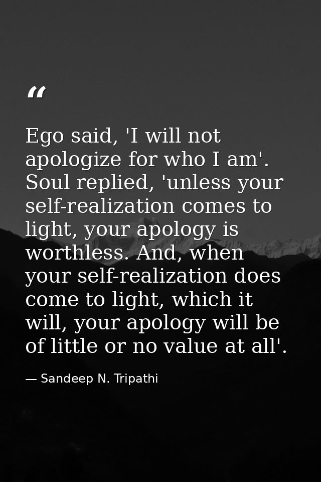 Ego said, 'I will not apologize for who I am'. Soul replied, 'unless your self-realization comes to light, your apology  — Sandeep N. Tripathi