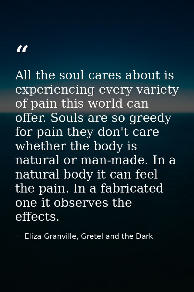 All the soul cares about is experiencing every variety of pain this world can offer. Souls are so greedy for pain they d — Eliza Granville, Gretel and the Dark