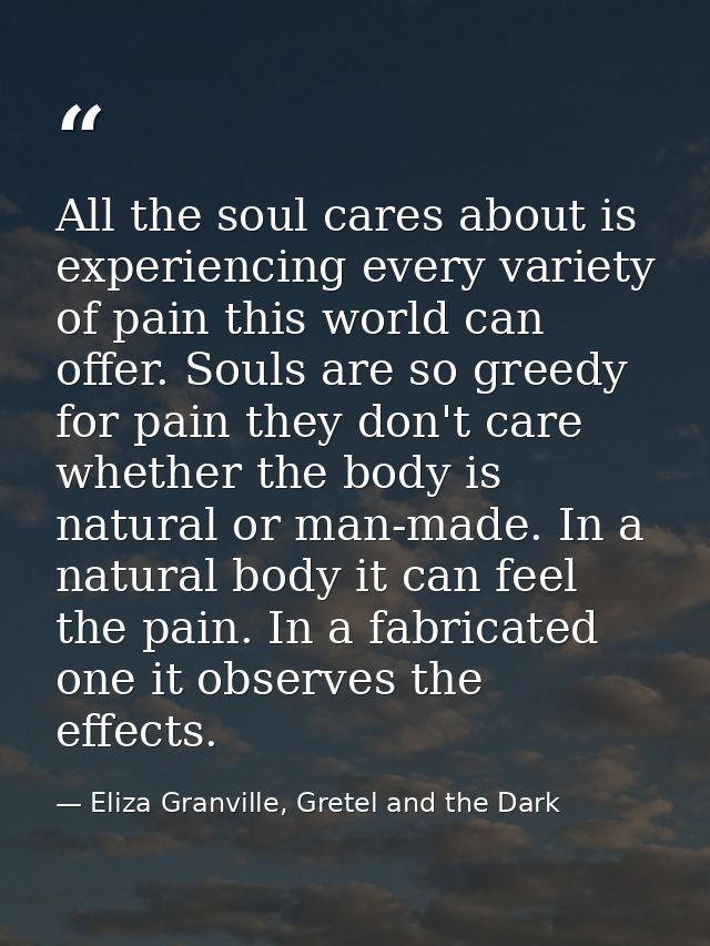 All the soul cares about is experiencing every variety of pain this world can offer. Souls are so greedy for pain they d — Eliza Granville, Gretel and the Dark