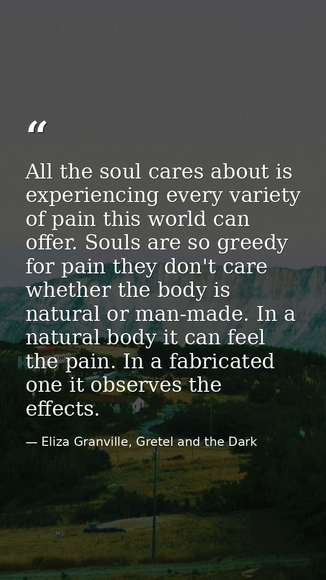 All the soul cares about is experiencing every variety of pain this world can offer. Souls are so greedy for pain they d — Eliza Granville, Gretel and the Dark