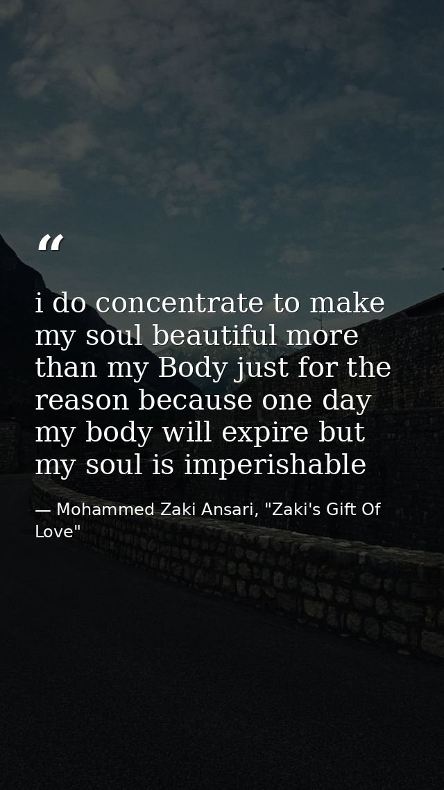 i do concentrate to make my soul beautiful more than my Body just for the reason because one day my body will expire but — Mohammed Zaki Ansari, "Zaki's Gift Of Love"
