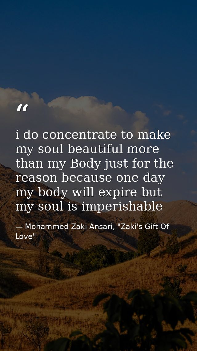 i do concentrate to make my soul beautiful more than my Body just for the reason because one day my body will expire but — Mohammed Zaki Ansari, "Zaki's Gift Of Love"