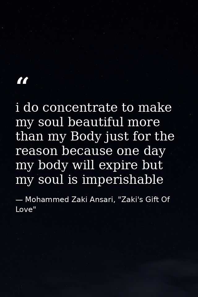 i do concentrate to make my soul beautiful more than my Body just for the reason because one day my body will expire but — Mohammed Zaki Ansari, "Zaki's Gift Of Love"