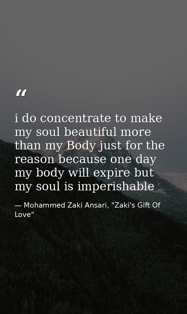 i do concentrate to make my soul beautiful more than my Body just for the reason because one day my body will expire but — Mohammed Zaki Ansari, "Zaki's Gift Of Love"