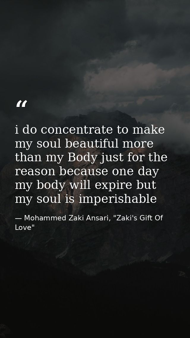 i do concentrate to make my soul beautiful more than my Body just for the reason because one day my body will expire but — Mohammed Zaki Ansari, "Zaki's Gift Of Love"
